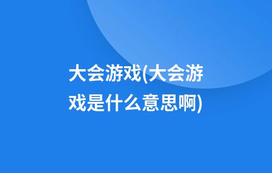 大会游戏(大会游戏是什么意思啊)