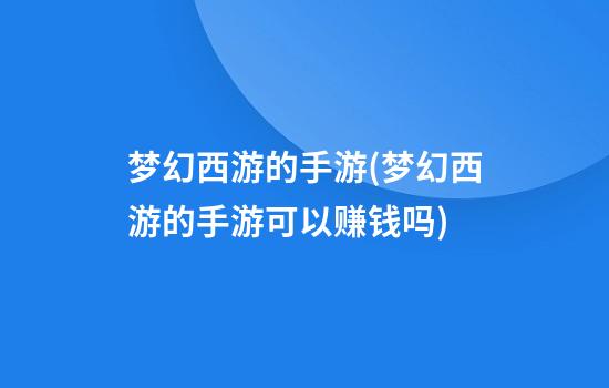 梦幻西游的手游(梦幻西游的手游可以赚钱吗)