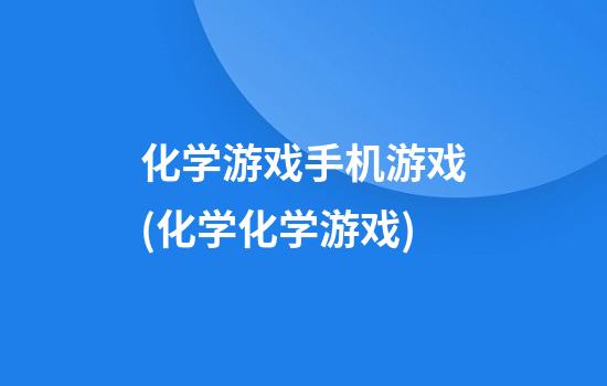 化学游戏手机游戏(化学化学游戏)