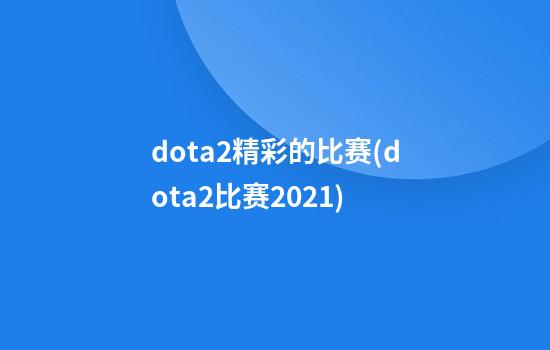 dota2精彩的比赛(dota2比赛2021)