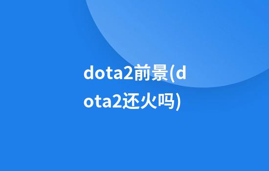 dota2前景(dota2还火吗)