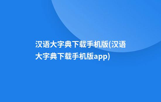 汉语大字典下载手机版(汉语大字典下载手机版app)