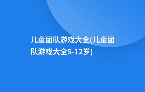 儿童团队游戏大全(儿童团队游戏大全5-12岁)