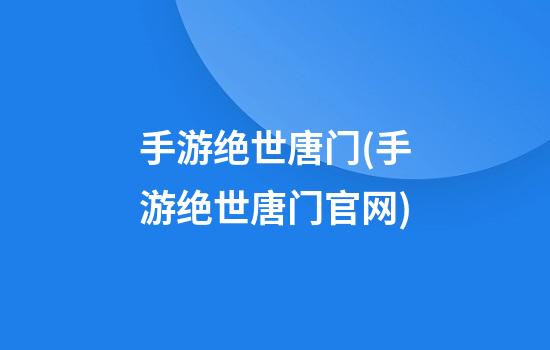 手游绝世唐门(手游绝世唐门官网)