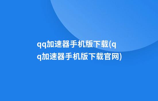 qq加速器手机版下载(qq加速器手机版下载官网)