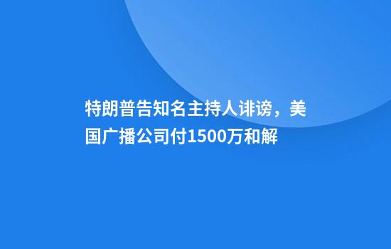 特朗普告知名主持人诽谤，美国广播公司付1500万和解