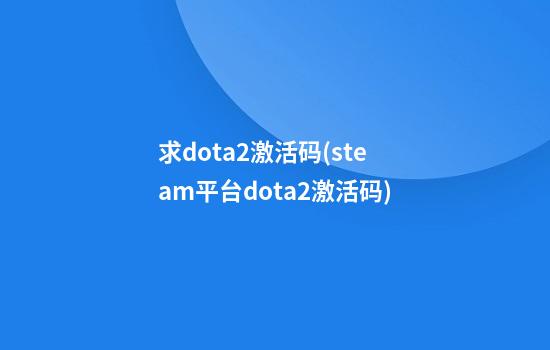 求dota2激活码(steam平台dota2激活码)