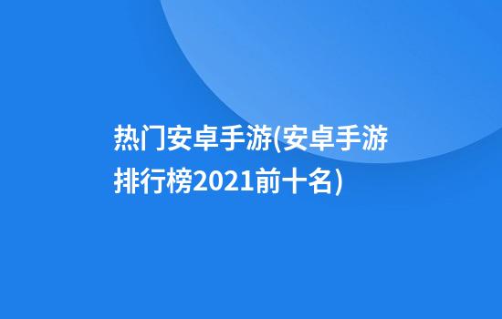 热门安卓手游(安卓手游排行榜2021前十名)