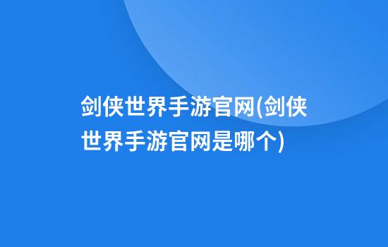 剑侠世界手游官网(剑侠世界手游官网是哪个)