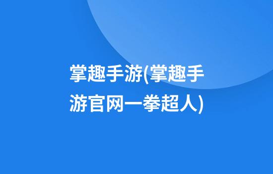 掌趣手游(掌趣手游官网一拳超人)