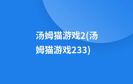 汤姆猫游戏2(汤姆猫游戏233)