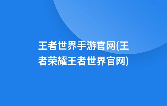 王者世界手游官网(王者荣耀王者世界官网)