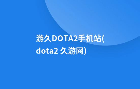 游久DOTA2手机站(dota2 久游网)