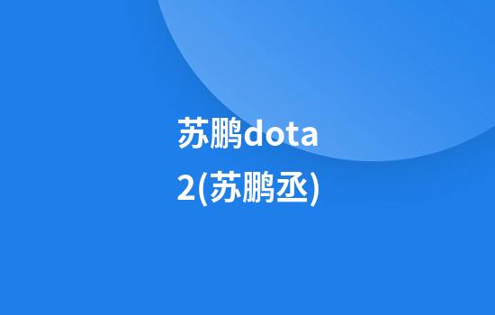 苏鹏dota2(苏鹏丞)