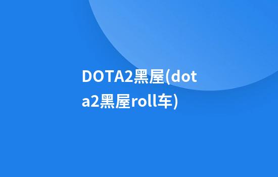 DOTA2黑屋(dota2黑屋roll车)