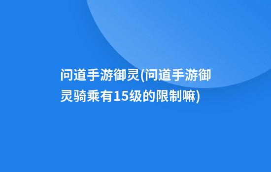 问道手游御灵(问道手游御灵骑乘有15级的限制嘛)