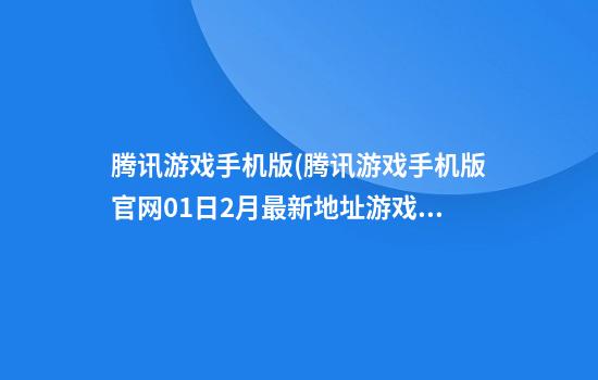 腾讯游戏手机版(腾讯游戏手机版官网01日2月最新地址.游戏金大厅.cc)