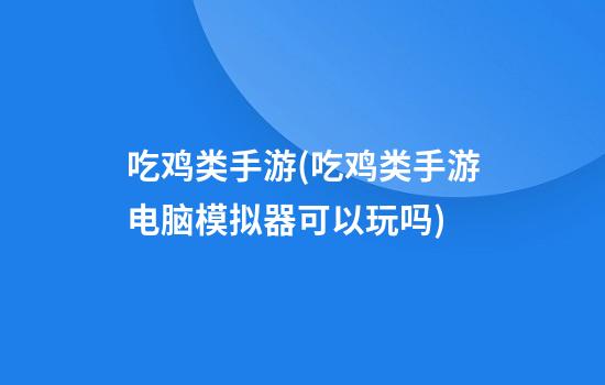 吃鸡类手游(吃鸡类手游电脑模拟器可以玩吗)