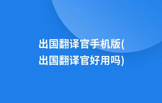 出国翻译官手机版(出国翻译官好用吗)