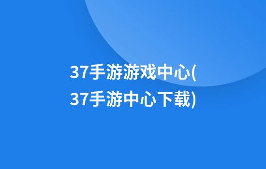 37手游游戏中心(37手游中心下载)