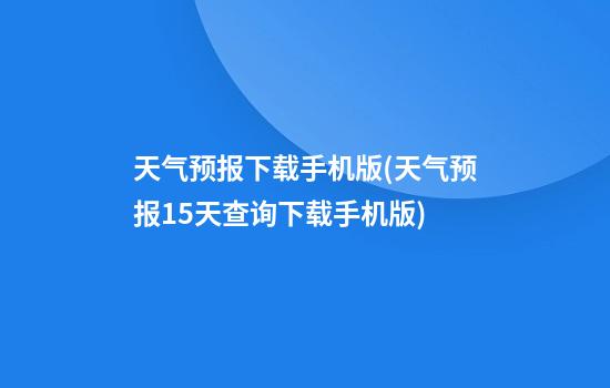 天气预报下载手机版(天气预报15天查询下载手机版)