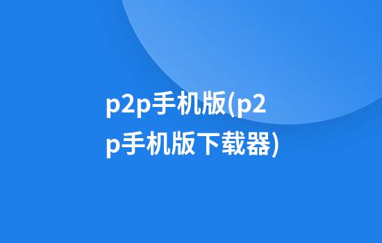 p2p手机版(p2p手机版下载器)