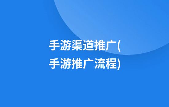 手游渠道推广(手游推广流程)