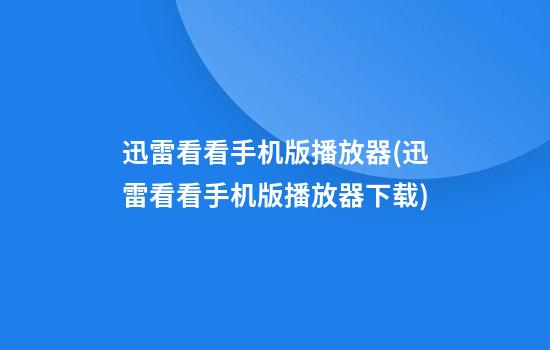 迅雷看看手机版播放器(迅雷看看手机版播放器下载)