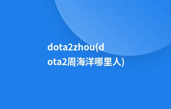 dota2zhou(dota2周海洋哪里人)