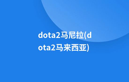 dota2马尼拉(dota2马来西亚)