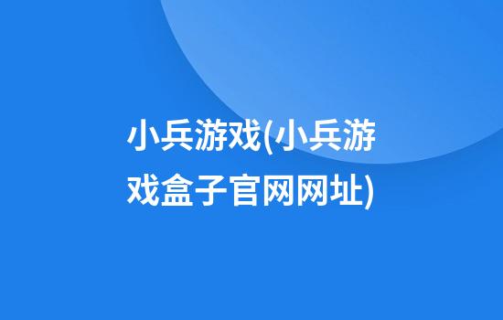 小兵游戏(小兵游戏盒子官网网址)