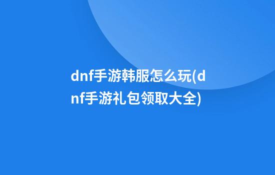 dnf手游韩服怎么玩(dnf手游礼包领取大全)