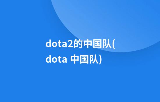 dota2的中国队(dota 中国队)