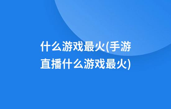 什么游戏最火(手游直播什么游戏最火)