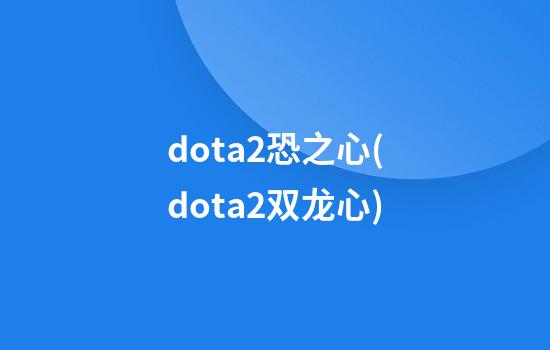 dota2恐之心(dota2双龙心)