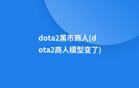 dota2黑市商人(dota2商人模型变了)