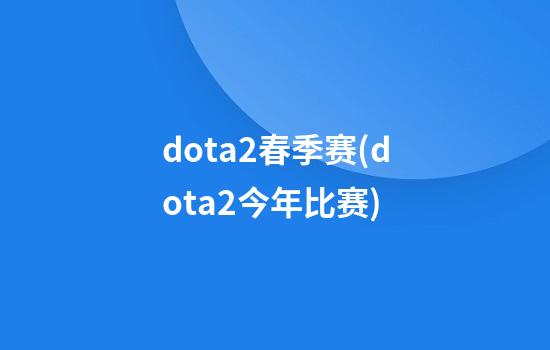 dota2春季赛(dota2今年比赛)