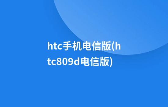 htc手机电信版(htc809d电信版)