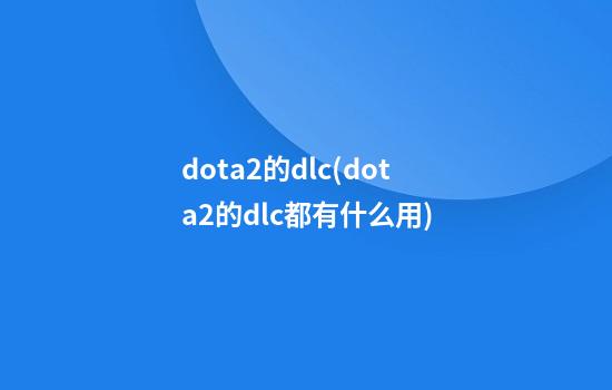 dota2的dlc(dota2的dlc都有什么用)