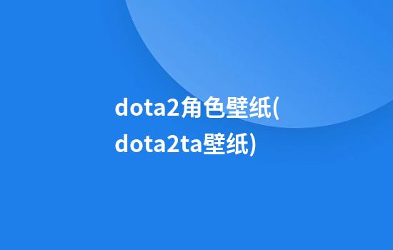 dota2角色壁纸(dota2ta壁纸)