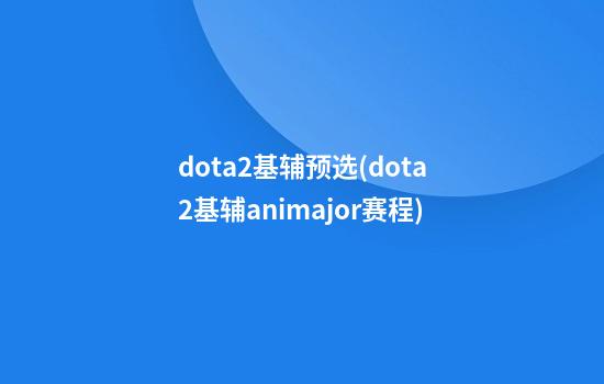 dota2基辅预选(dota2基辅animajor赛程)