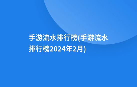 手游流水排行榜(手游流水排行榜2024年2月)