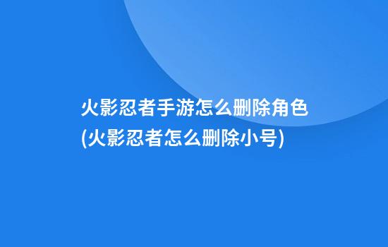 火影忍者手游怎么删除角色(火影忍者怎么删除小号)