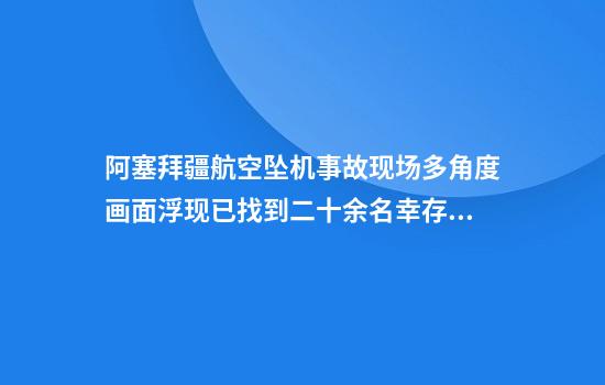 阿塞拜疆航空坠机事故现场多角度画面浮现已找到二十余名幸存者