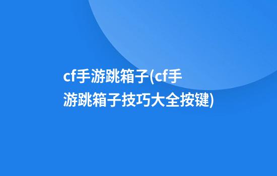 cf手游跳箱子(cf手游跳箱子技巧大全按键)