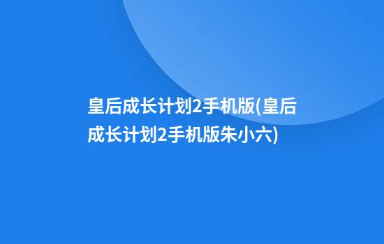 皇后成长计划2手机版(皇后成长计划2手机版朱小六)