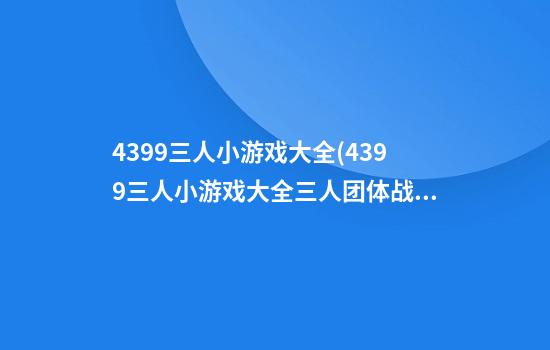 4399三人小游戏大全(4399三人小游戏大全三人团体战)