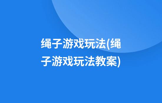 绳子游戏玩法(绳子游戏玩法教案)