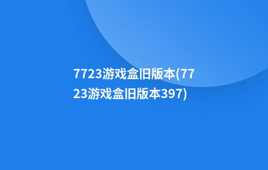 7723游戏盒旧版本(7723游戏盒旧版本3.9.7)