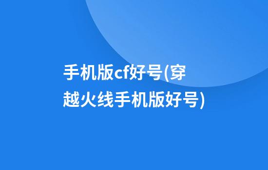 手机版cf好号(穿越火线手机版好号)